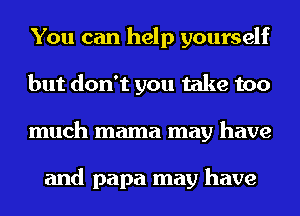 You can help yourself
but don't you take too
much mama may have

and papa may have
