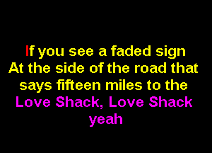 If you see a faded sign
At the side of the road that
says fifteen miles to the

Love Shack, Love Shack
yeah