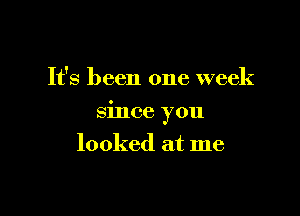 It's been one week

since you

looked at me