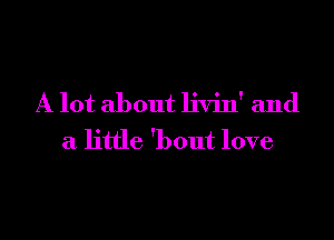 A lot about livin' and

a little 'bout love