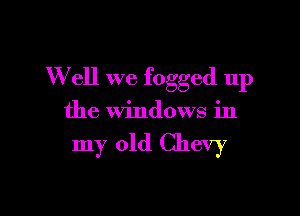 W ell we fogged up

the Windows in

my old Chevy