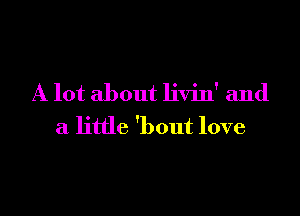 A lot about livin' and

a little 'bout love
