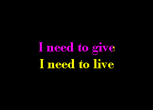 I need to give

I need to live