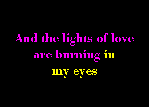 And the lights of love

are burning in

my eyes