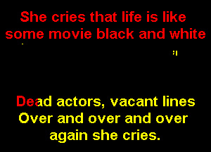 She cries that life is like
some movie black and white

?I

Dead actors, vacant lines
Over and over and over
again she cries.