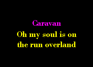 Caravan

Oh my soul is on

the run overland