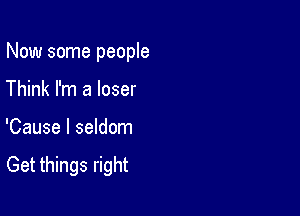 Now some people

Think I'm a loser
'Cause I seldom

Get things right