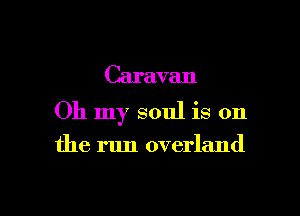 Caravan

Oh my soul is on

the run overland