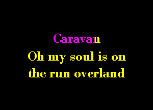 Caravan

Oh my soul is on

the run overland