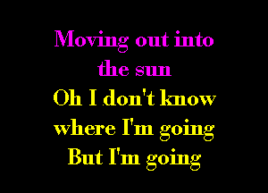 Moving out into
the sun

Oh I don't know

where I'm going

But I'm going I