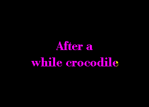 After a

while crocodile