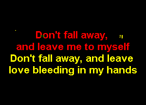 Don't fall away, u
and leave me to myself
Don't fall away, and leave
love bleeding in my hands