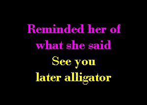 Reminded her of
what she said
See you
later alligator

g