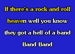 If there's a rock and roll
heaven well you know
they got a hell of a band
Band Band