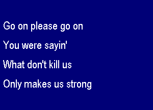 Go on please go on
You were sayin'
What don't kill us

Only makes us strong