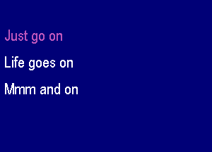 Life goes on

Mmm and on