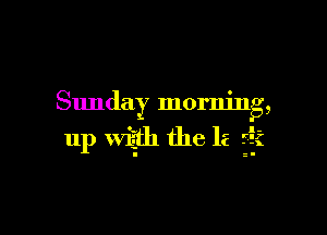 Sunday morning,

up wiith the la 5'2?