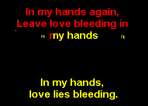 In my hands again,
Leave love bleeding in
u my hands a

In my hands,
love lies bleeding.