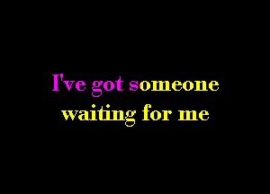 I've got someone

waiting for me