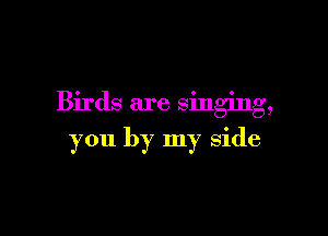 Birds are singing,

you by my side