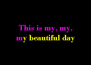 This is my, my,

my beautiful day