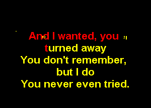 And I wanted, you a
turned away

You don't remember,
but I do
You never even tried.