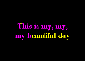 This is my, my,

my beautiful day