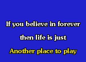 If you believe in forever

then life is just

Another place to play