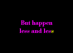 But happen

less and less