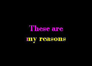 These are

my reasons