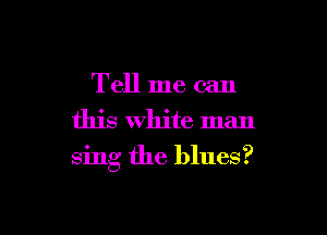 Tell me can
this White man

sing the blues?