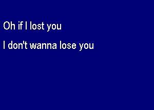 Oh ifl lost you

I don't wanna lose you