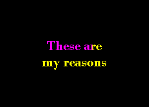 These are

my reasons