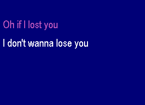 I don't wanna lose you