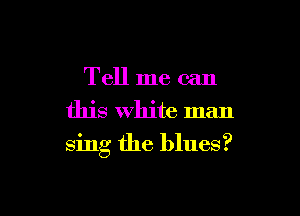 Tell me can
this White man

sing the blues?