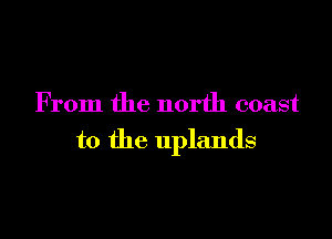 From the north coast

to the uplands