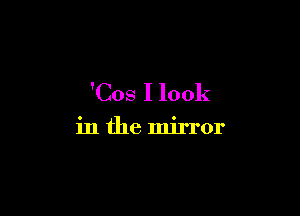 'Cos I look

in the mirror