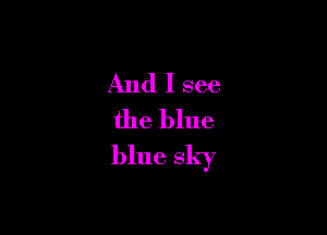 And I see
the blue

blue sky