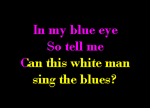 In my blue eye
So tell me

Can this white man
sing the blues?

g