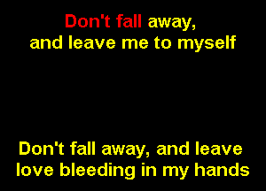 Don't fall away,
and leave me to myself

Don't fall away, and leave
love bleeding in my hands