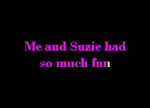 Me and Suzie had

so much fun