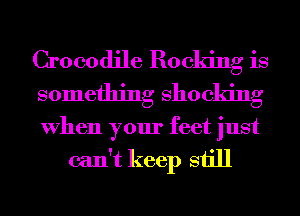 Crocodile Booking is
something Shocking

When your feet just

can't keep still