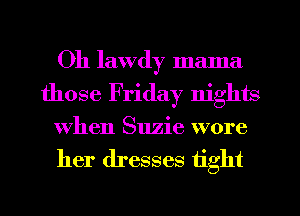 Oh lawdy mama
those Friday nights
When Suzie wore
her dresses tight