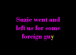 Suzie went and

left us for some

foreign guy