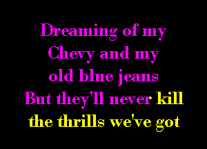 Dreaming of my
Chevy and my
old blue jeans

But they'll never kill
the thrills we've got