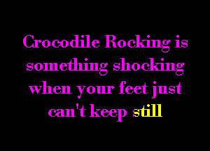 Crocodile Booking is
something Shocking

When your feet just

can't keep still