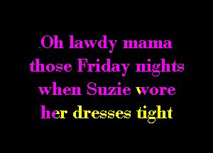 .Oh lawdy mama
those Friday nights
When Suzie wore
her dresses tight