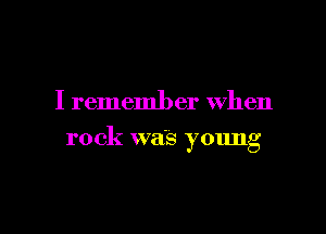 I rememl) er When

rock wa's young
