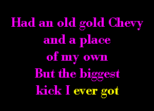 Had an old gold Chevy

and a place

of my own
But the biggest
kick I ever got