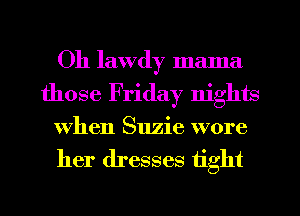 Oh lawdy mama
those Friday nights
When Suzie wore
her dresses tight